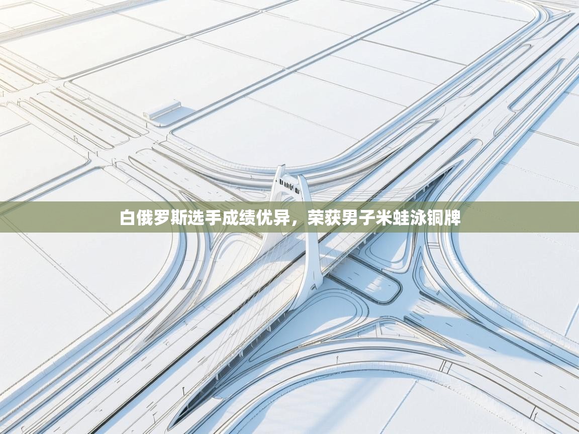 云开官网-白俄罗斯选手成绩优异,荣获男子米蛙泳铜牌  第3张