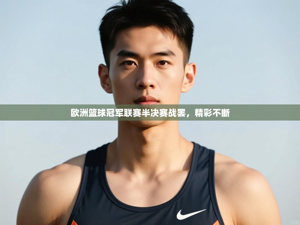 云开体育入口-欧洲篮球冠军联赛半决赛战罢，精彩不断  第3张