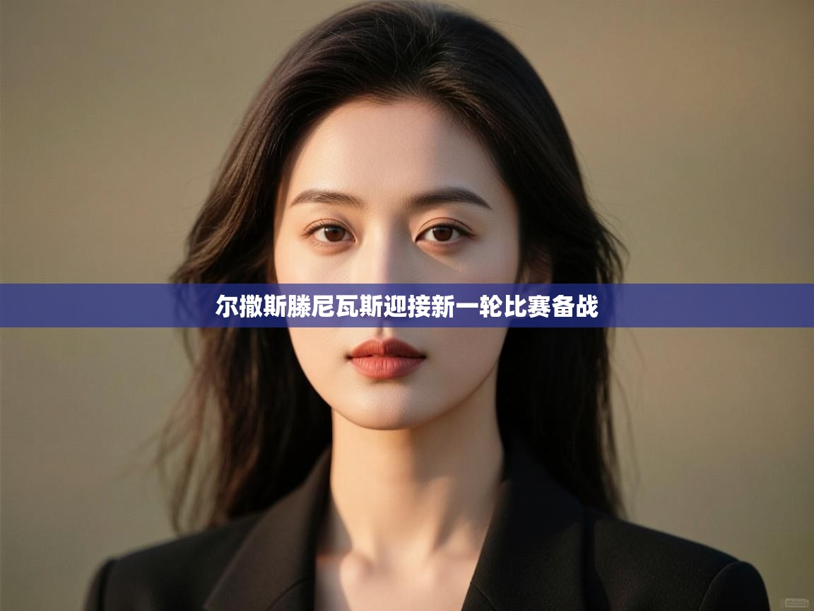 云开体育app登录入口-尔撒斯滕尼瓦斯迎接新一轮比赛备战 第1张