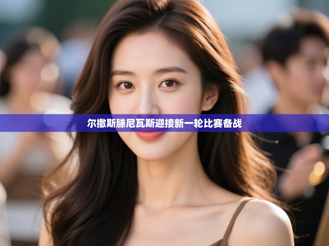 云开体育app登录入口-尔撒斯滕尼瓦斯迎接新一轮比赛备战 第4张