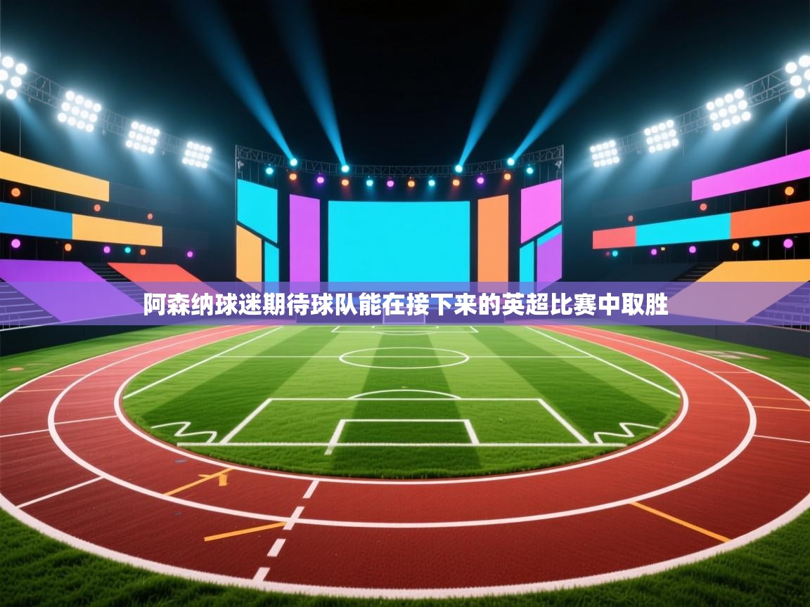 开云体育热门赛事直达-阿森纳球迷期待球队能在接下来的英超比赛中取胜  第4张