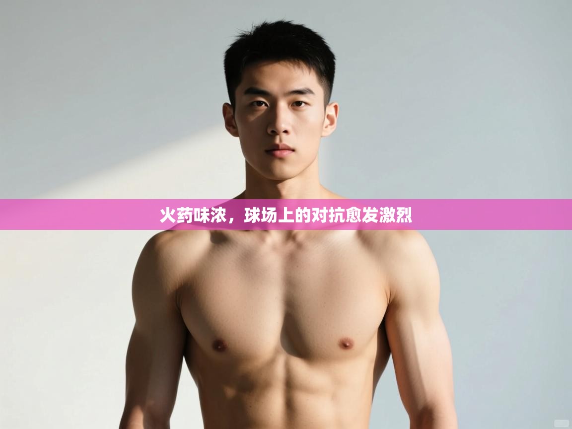 云开体育官网入口-火药味浓，球场上的对抗愈发激烈  第1张