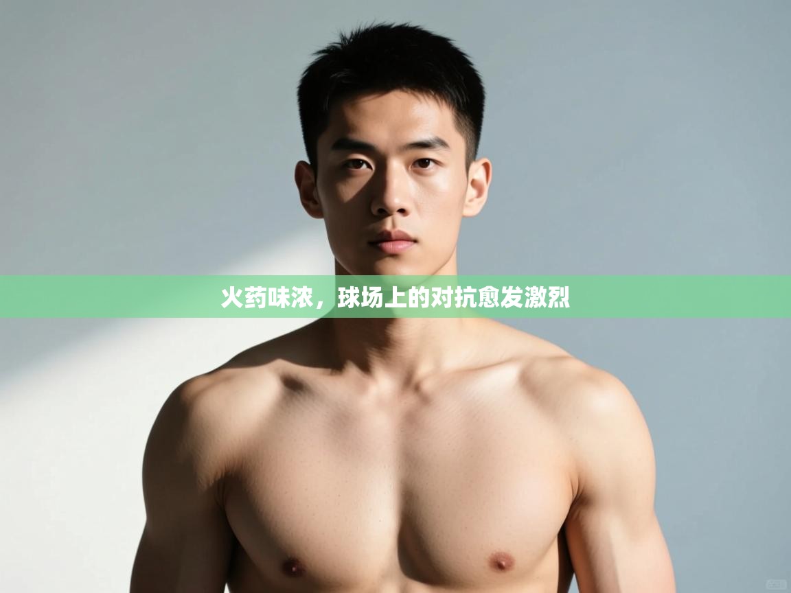 云开体育官网入口-火药味浓，球场上的对抗愈发激烈  第4张