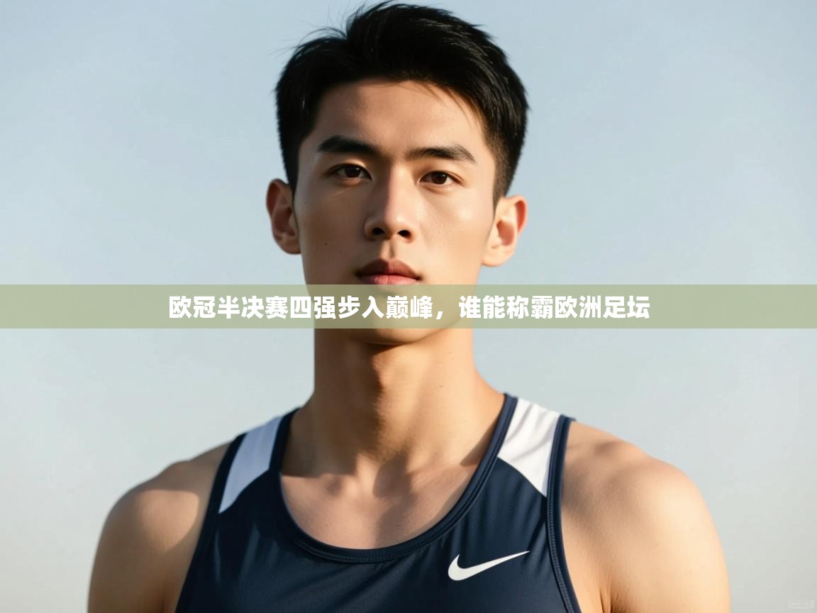 开云体育直播-欧冠半决赛四强步入巅峰,谁能称霸欧洲足坛 第1张