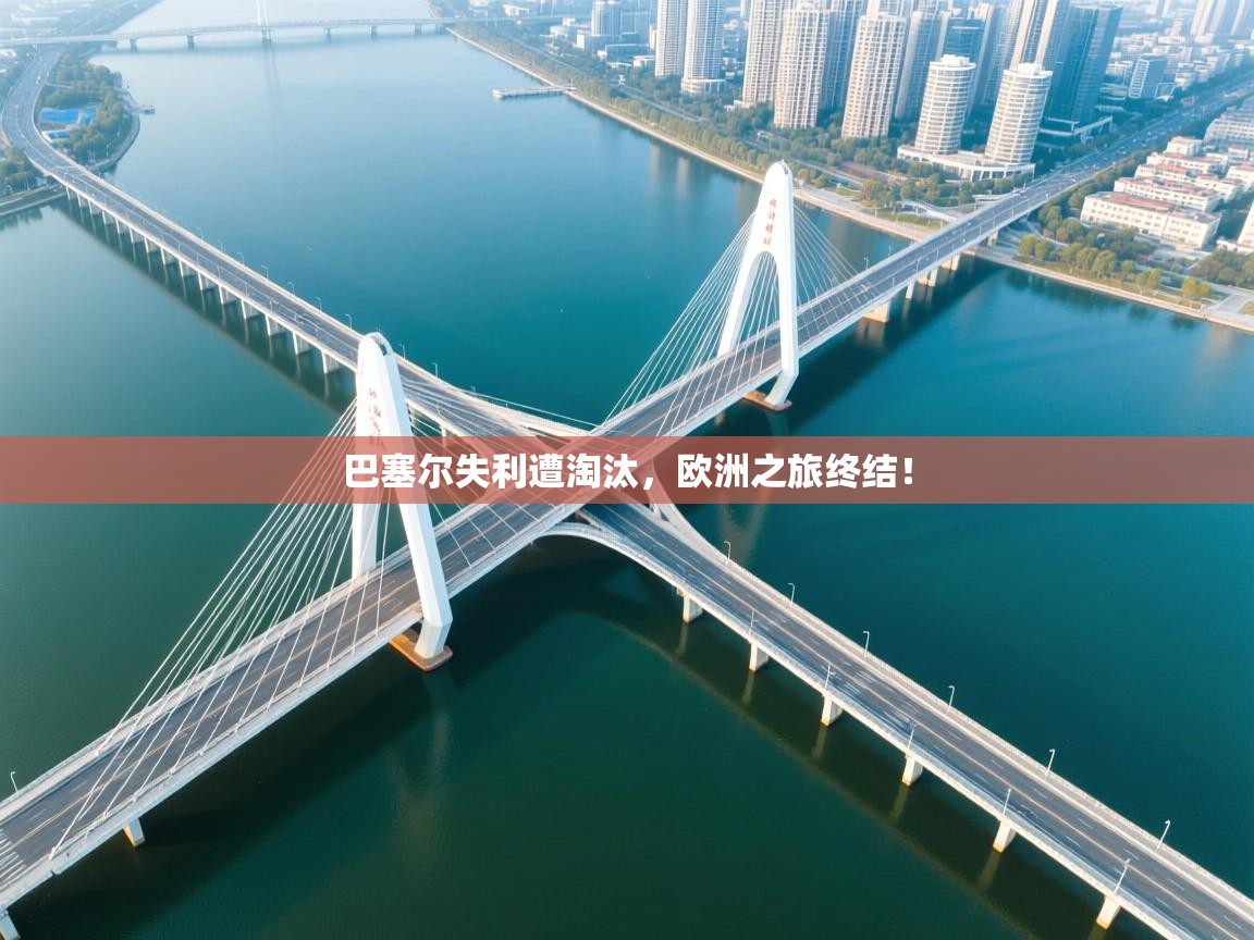 开云体育app-巴塞尔失利遭淘汰，欧洲之旅终结！  第2张