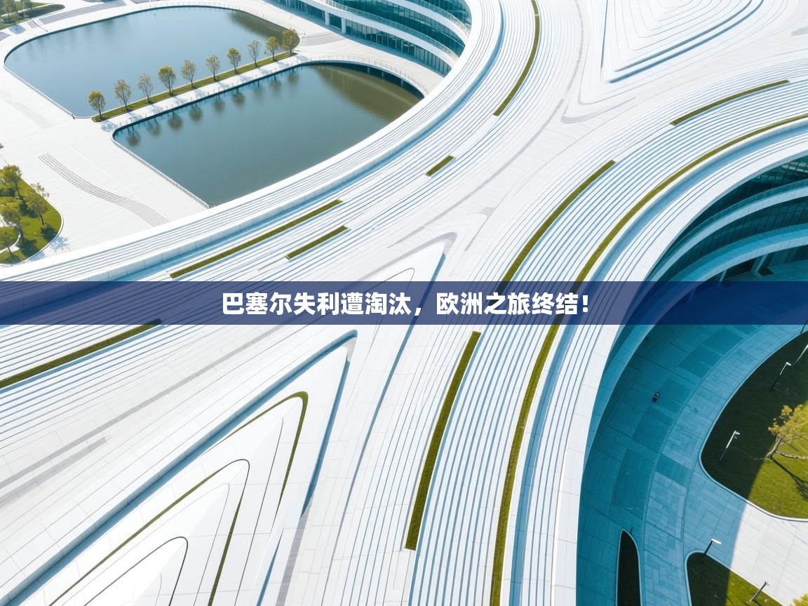 开云体育app-巴塞尔失利遭淘汰，欧洲之旅终结！  第4张