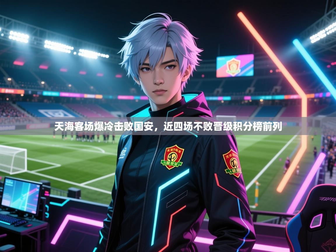 云开体育官网登录入口-天海客场爆冷击败国安，近四场不败晋级积分榜前列  第2张