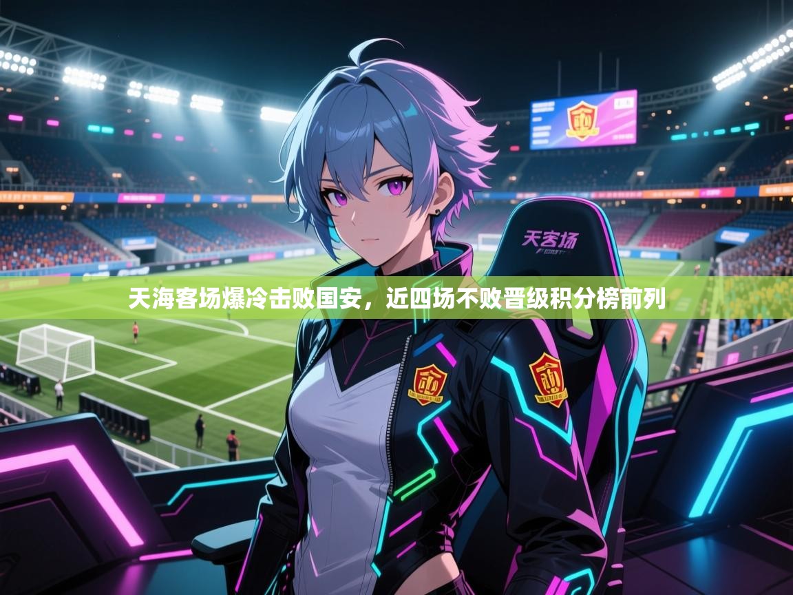 云开体育官网登录入口-天海客场爆冷击败国安，近四场不败晋级积分榜前列  第4张