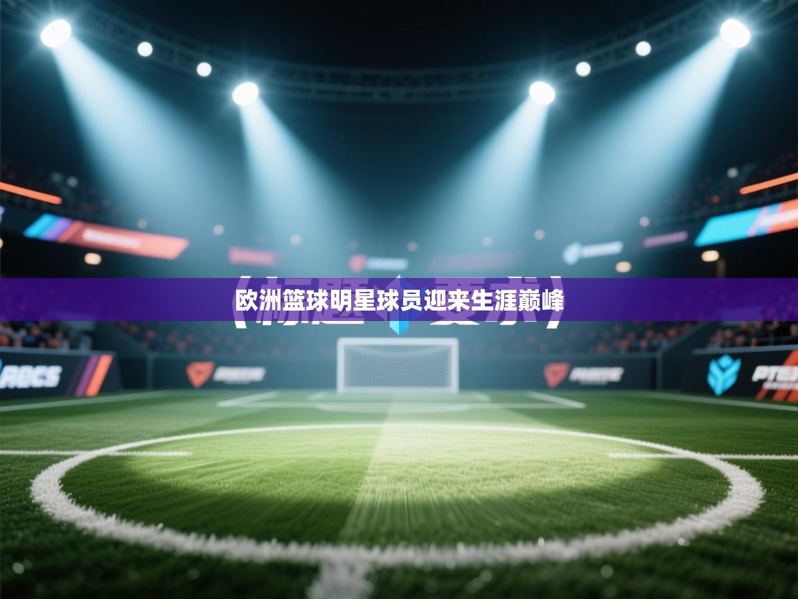 开云体育app官网入口网页版-欧洲篮球明星球员迎来生涯巅峰 第1张