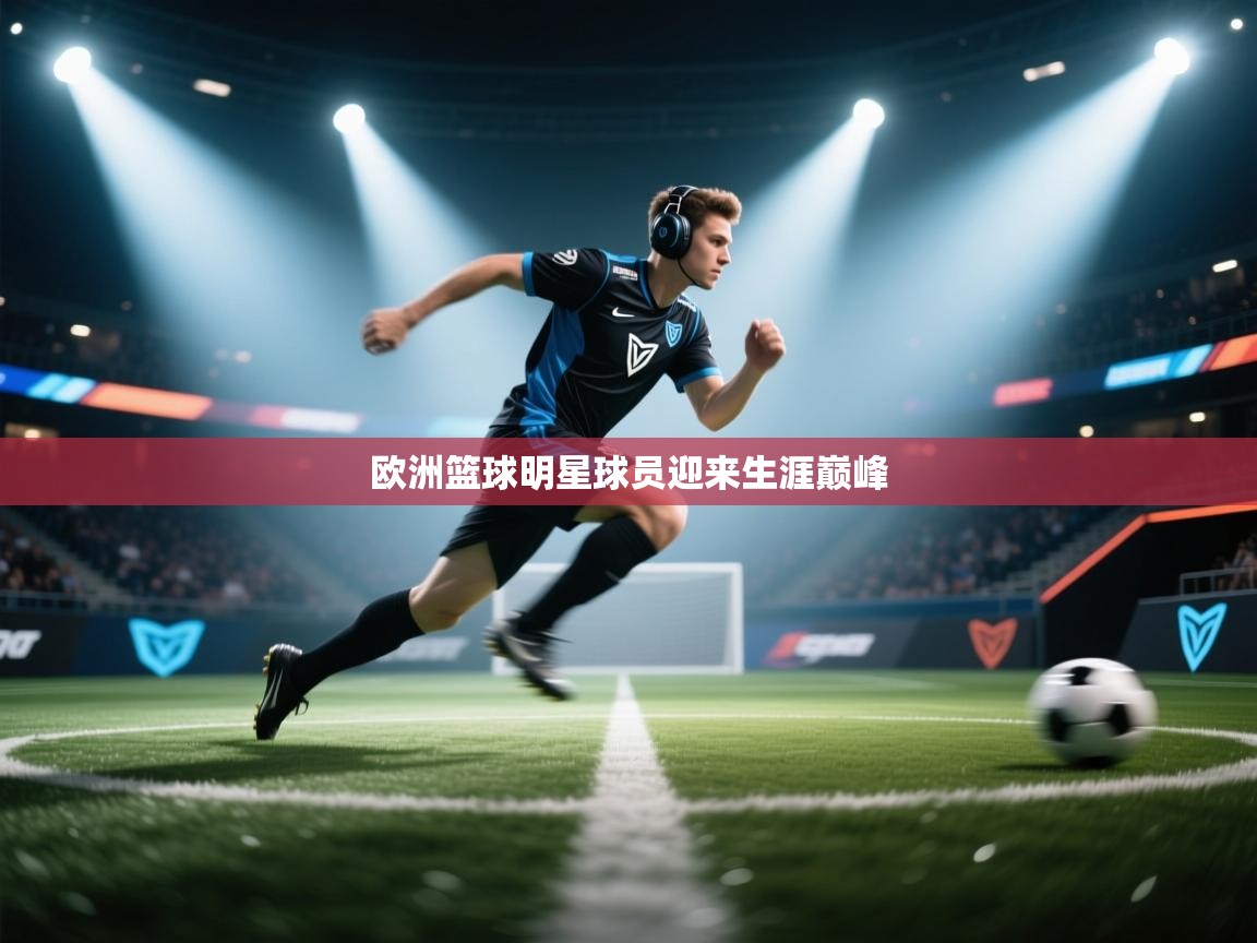 开云体育app官网入口网页版-欧洲篮球明星球员迎来生涯巅峰 第2张