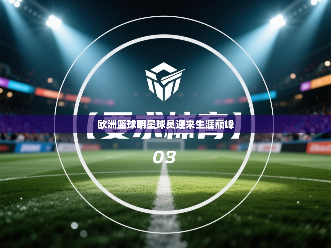 开云体育app官网入口网页版-欧洲篮球明星球员迎来生涯巅峰 第3张