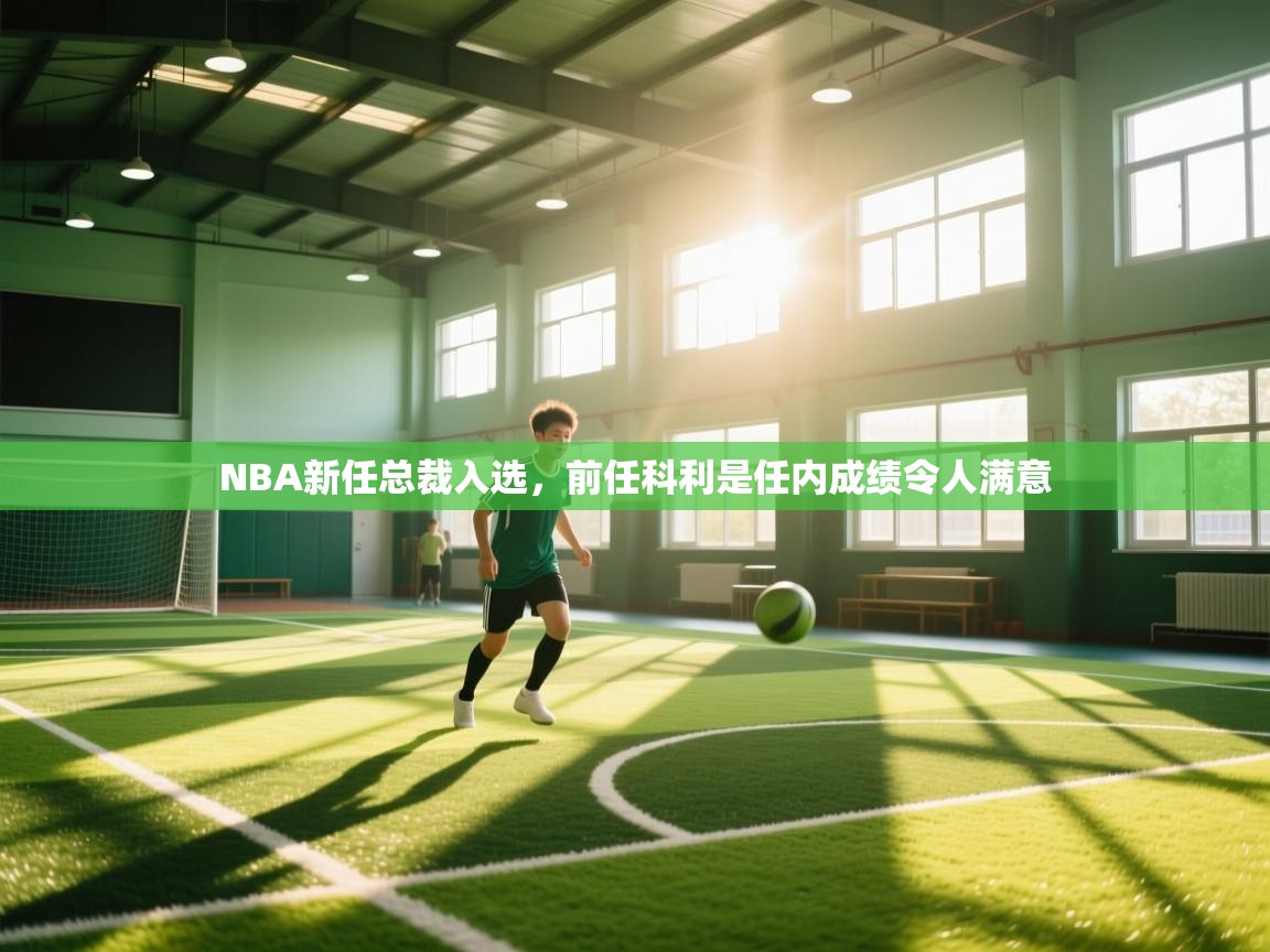 开云中国kaiyun·体育官方网站-NBA新任总裁入选,前任科利是任内成绩令人满意 第1张