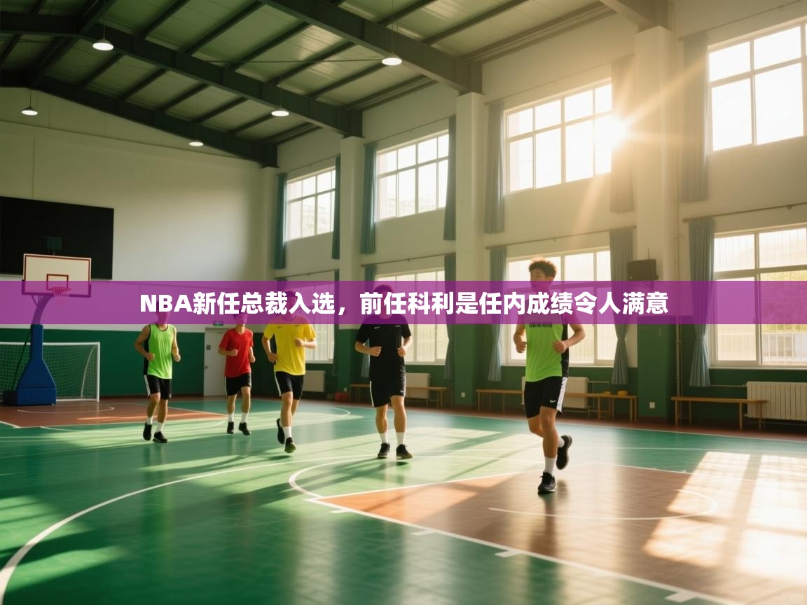 开云中国kaiyun·体育官方网站-NBA新任总裁入选,前任科利是任内成绩令人满意 第2张
