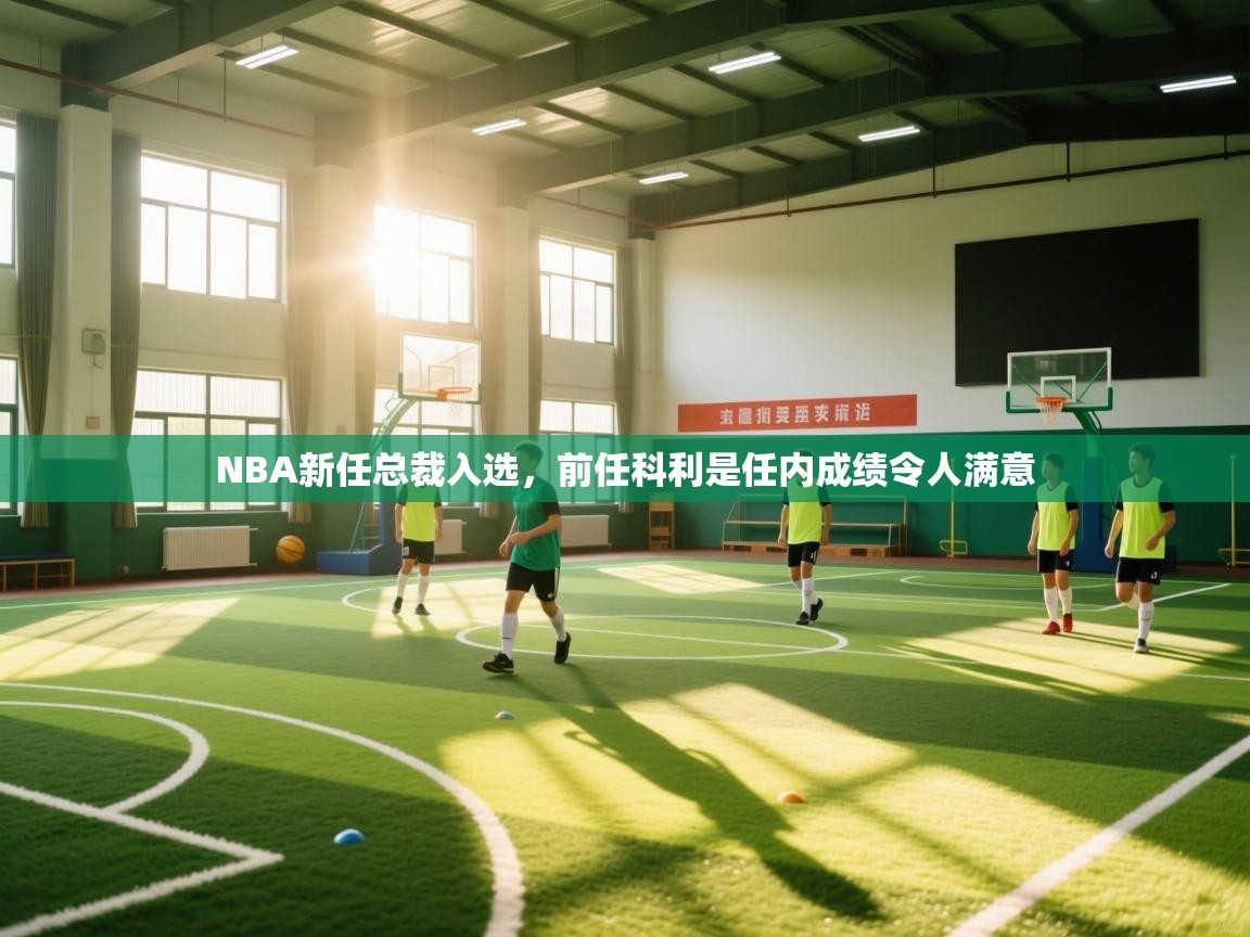 开云中国kaiyun·体育官方网站-NBA新任总裁入选,前任科利是任内成绩令人满意 第3张