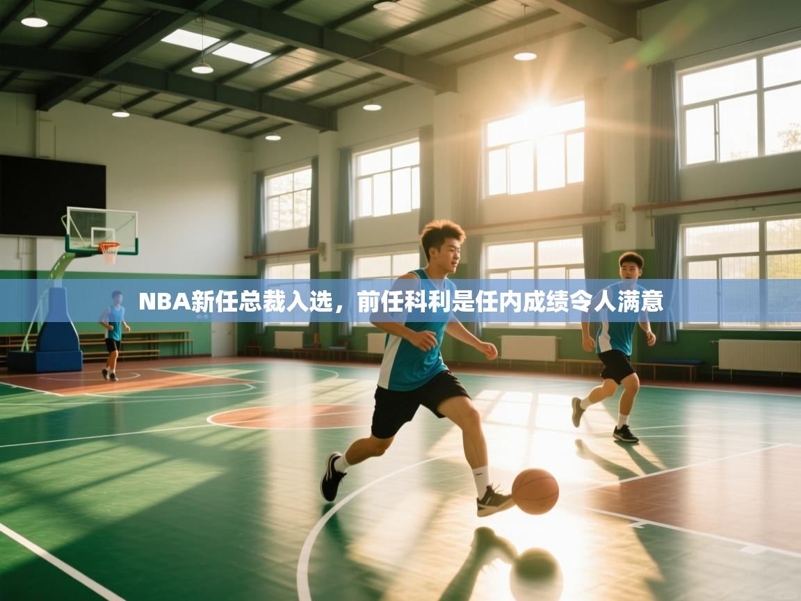 开云中国kaiyun·体育官方网站-NBA新任总裁入选,前任科利是任内成绩令人满意 第4张