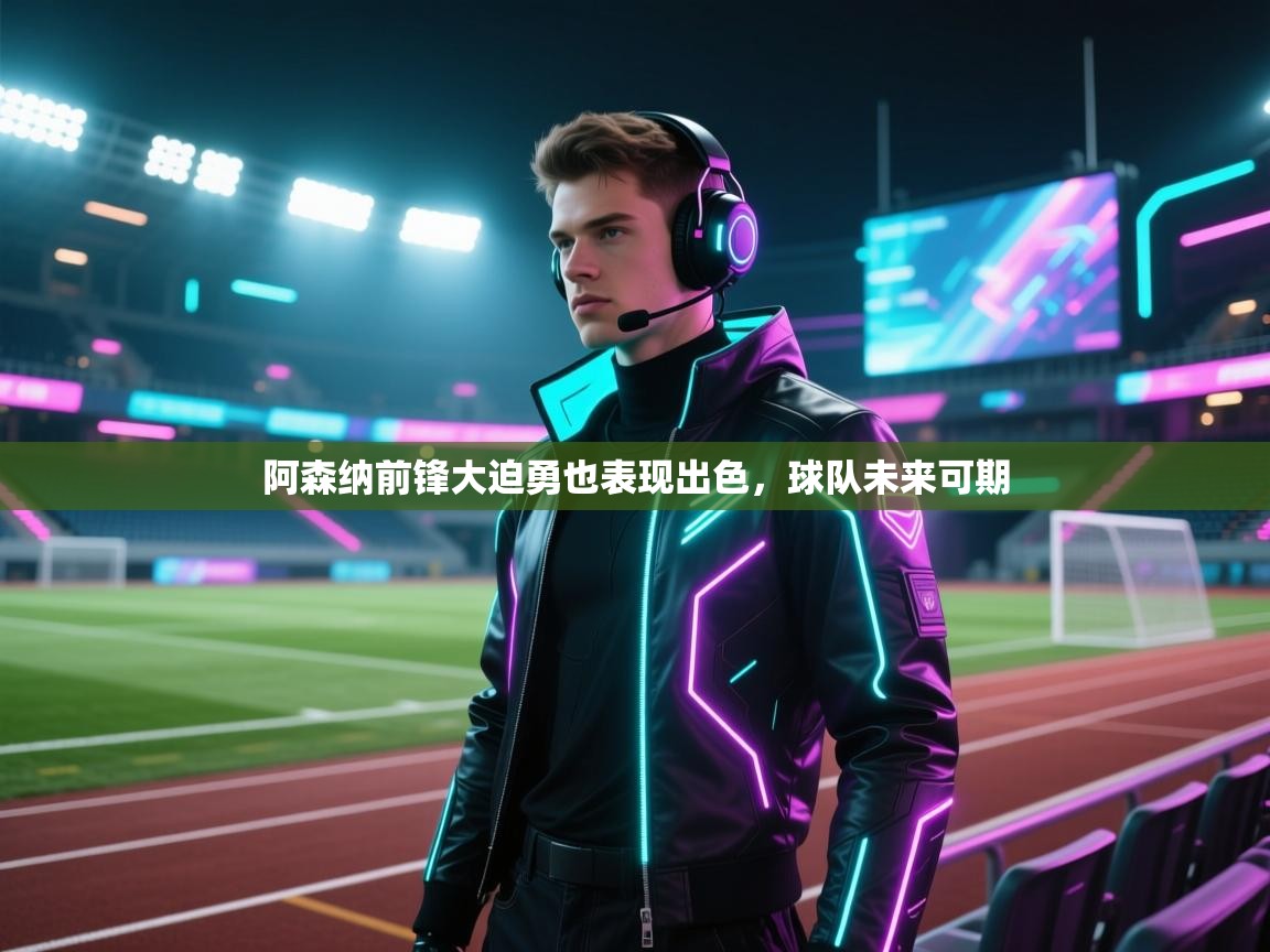 开云客服-阿森纳前锋大迫勇也表现出色，球队未来可期  第1张