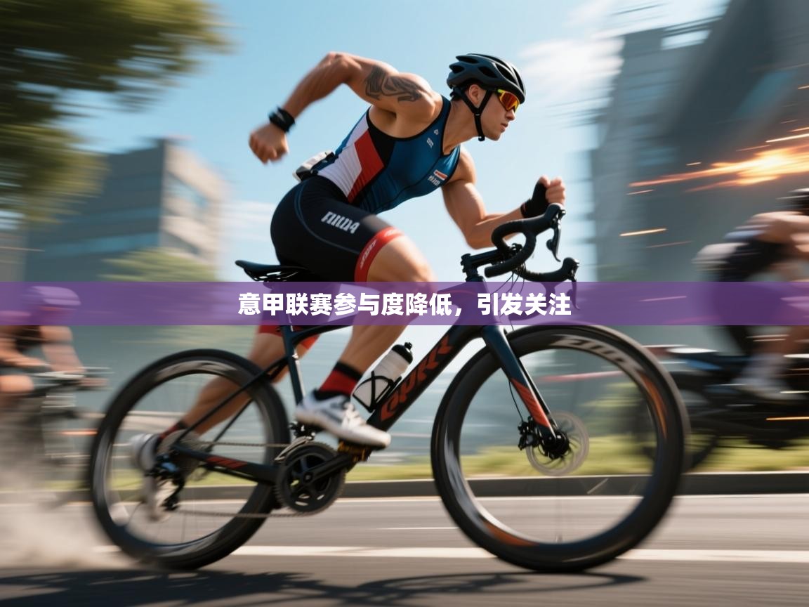 开云APP-意甲联赛参与度降低，引发关注  第4张