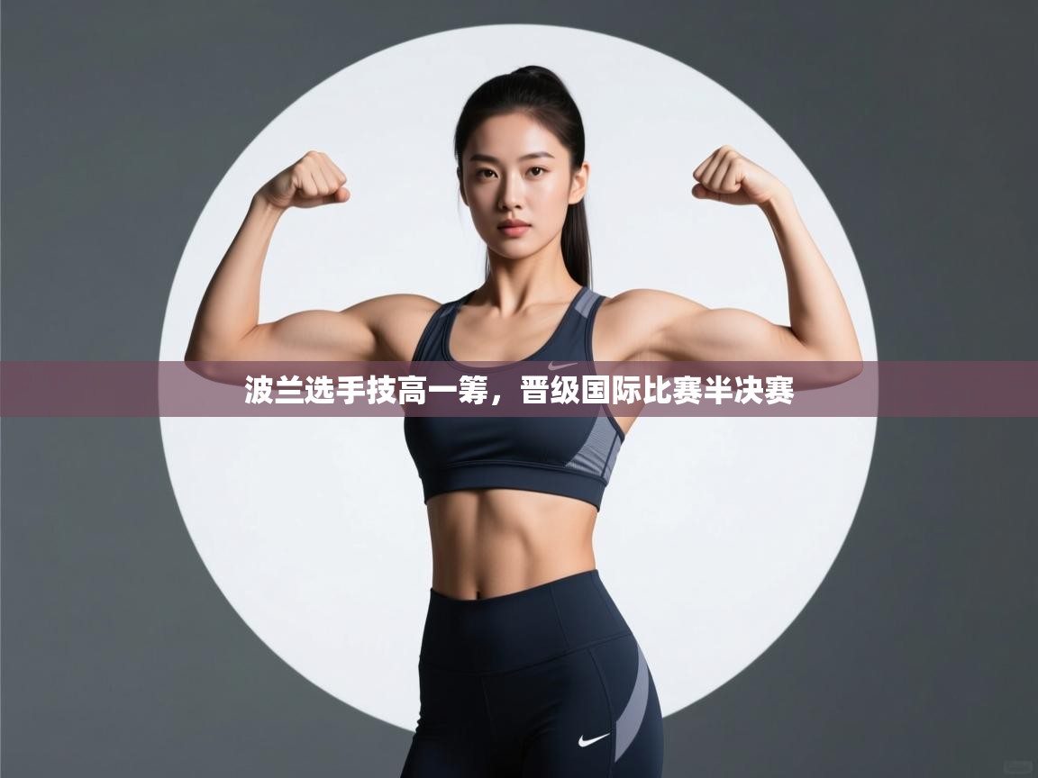 开云直播-波兰选手技高一筹,晋级国际比赛半决赛 第1张