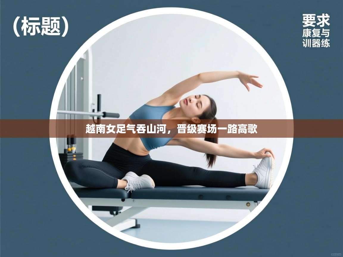 开云体育登录入口网址-越南女足气吞山河，晋级赛场一路高歌  第4张