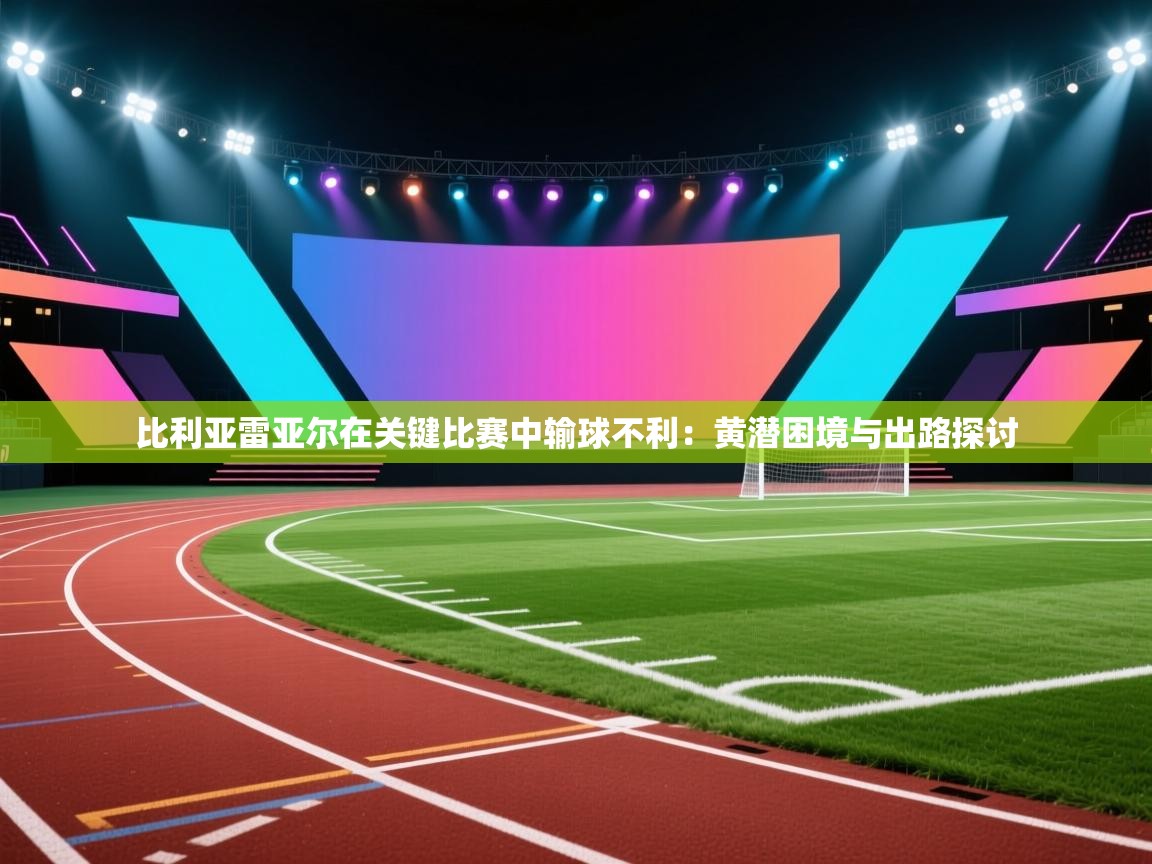 开云体育夜间模式开启-比利亚雷亚尔在关键比赛中输球不利:黄潜困境与出路探讨 第1张