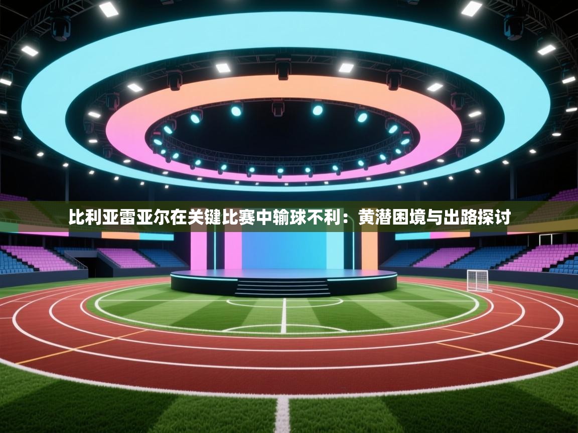 开云体育夜间模式开启-比利亚雷亚尔在关键比赛中输球不利:黄潜困境与出路探讨 第3张