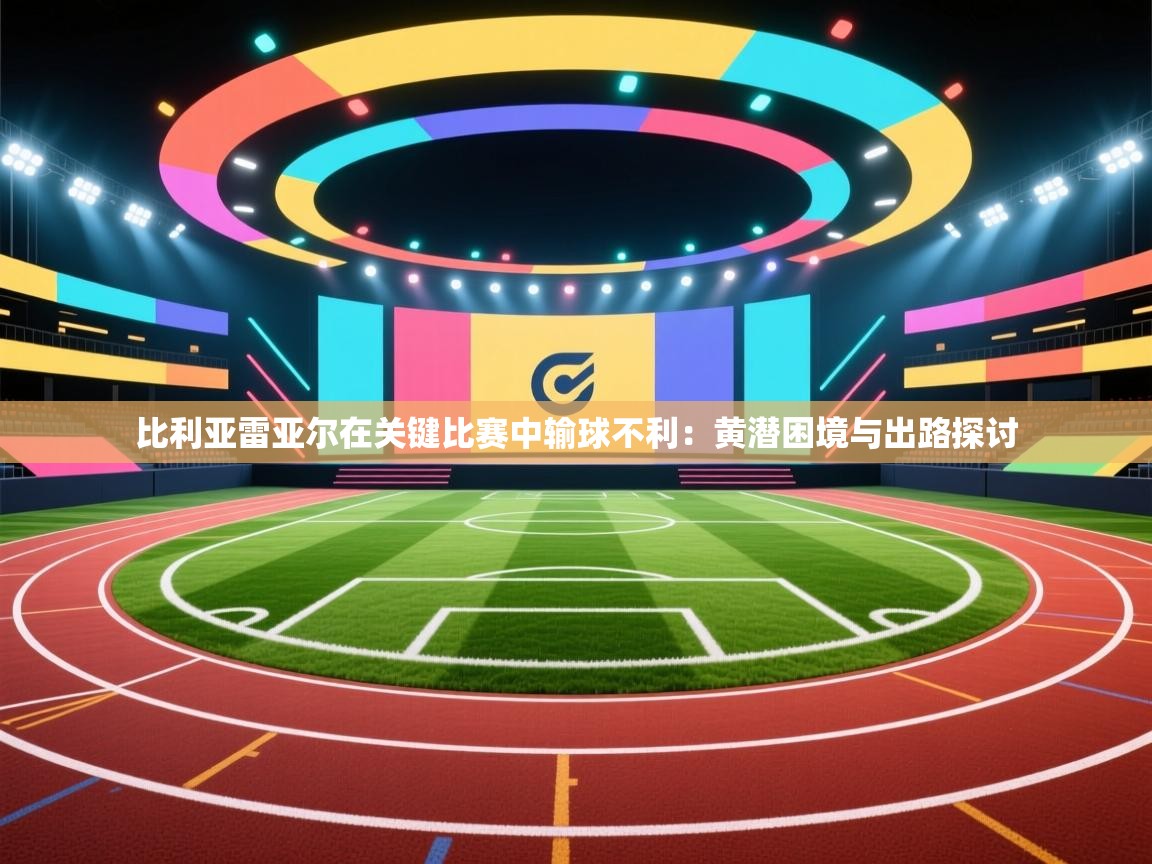 开云体育夜间模式开启-比利亚雷亚尔在关键比赛中输球不利:黄潜困境与出路探讨 第4张