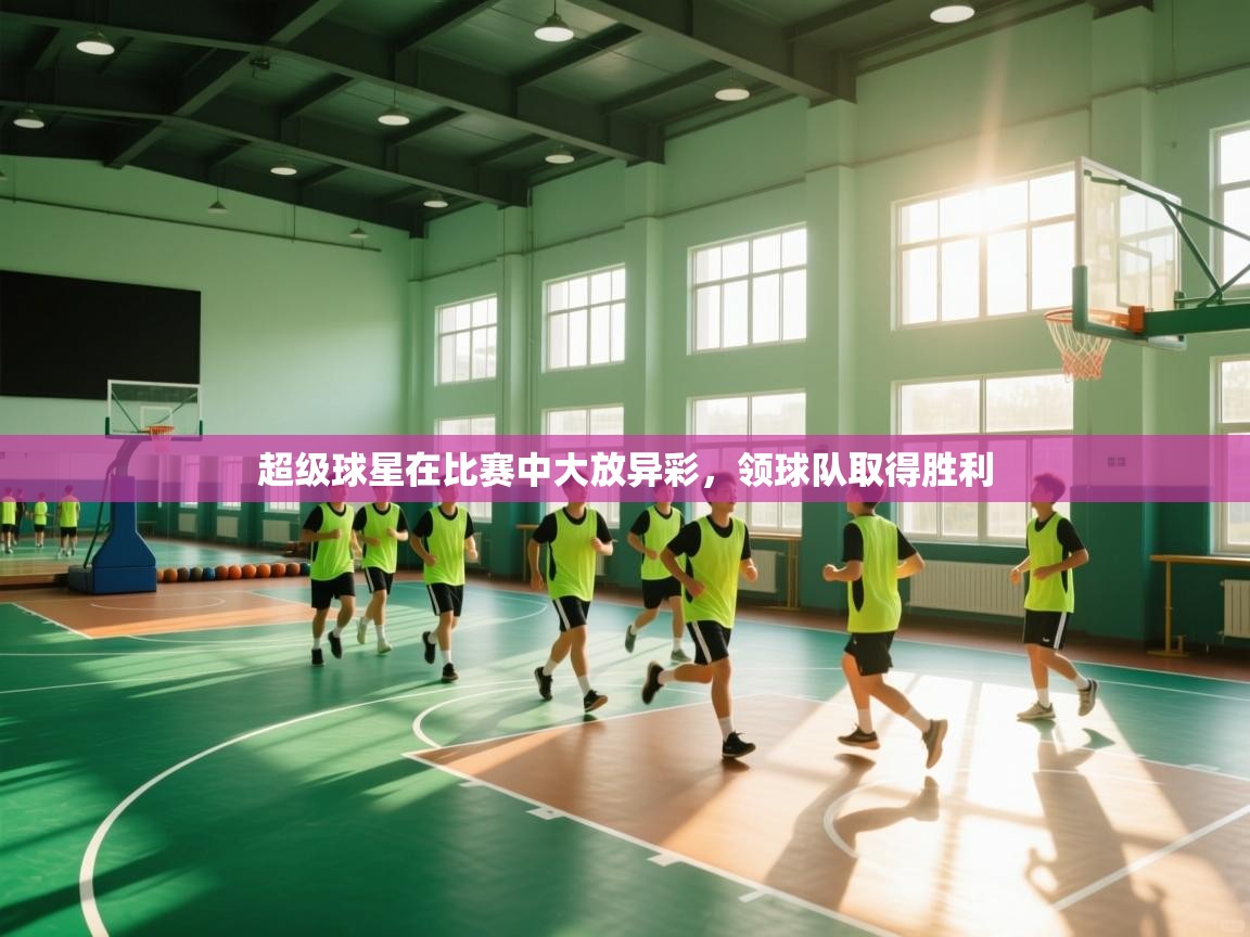 开云体育实名认证入口-超级球星在比赛中大放异彩,领球队取得胜利 第3张