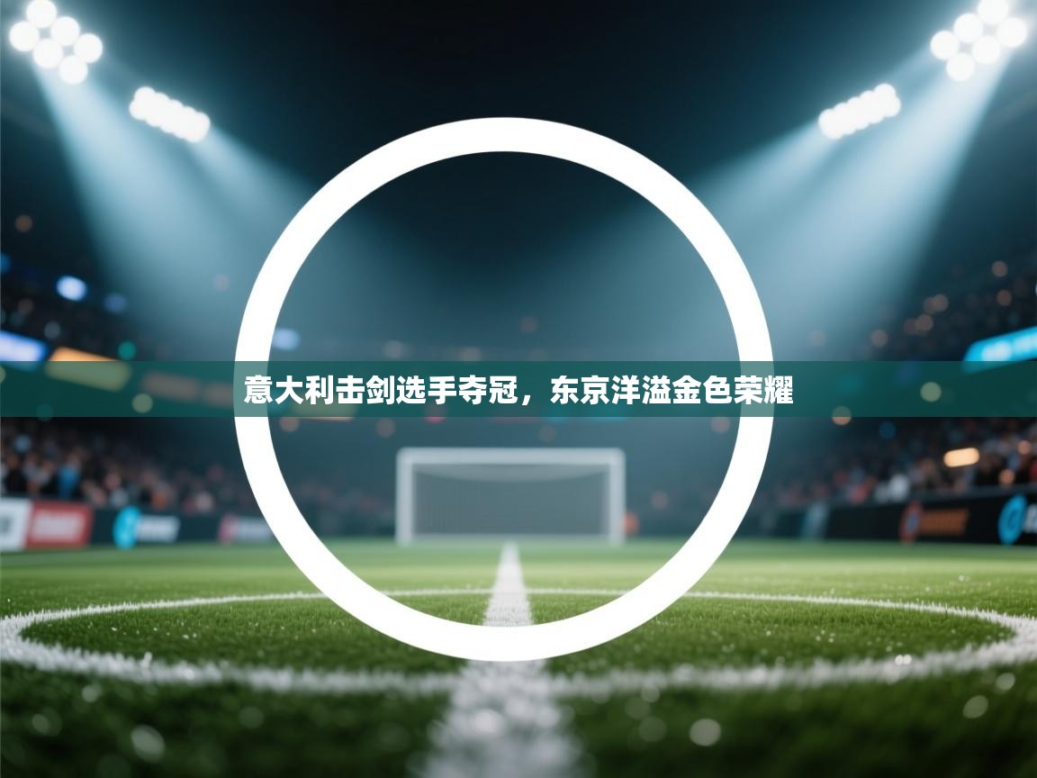 云开体育官方网站登录-意大利击剑选手夺冠，东京洋溢金色荣耀  第2张