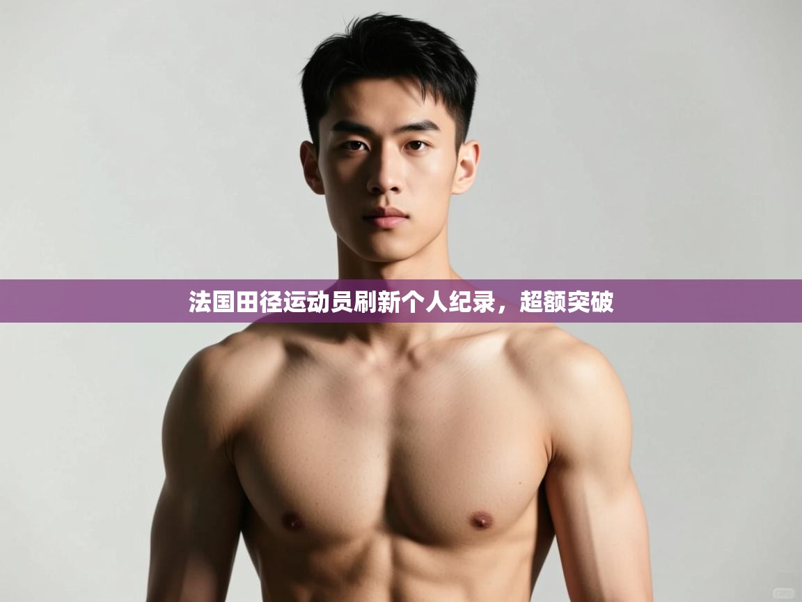 开云体育app下载-法国田径运动员刷新个人纪录，超额突破  第3张
